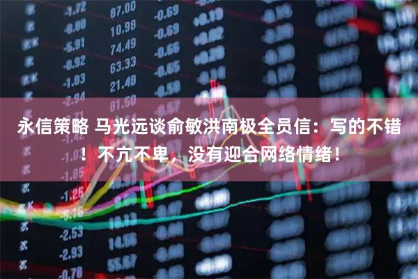 永信策略 马光远谈俞敏洪南极全员信：写的不错！不亢不卑，没有迎合网络情绪！