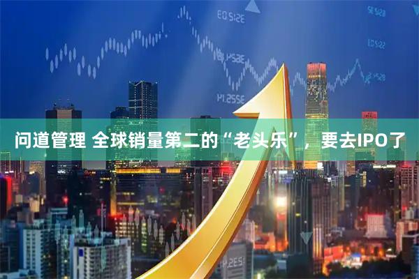 问道管理 全球销量第二的“老头乐”，要去IPO了