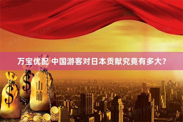 万宝优配 中国游客对日本贡献究竟有多大？