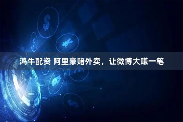 鸿牛配资 阿里豪赌外卖，让微博大赚一笔