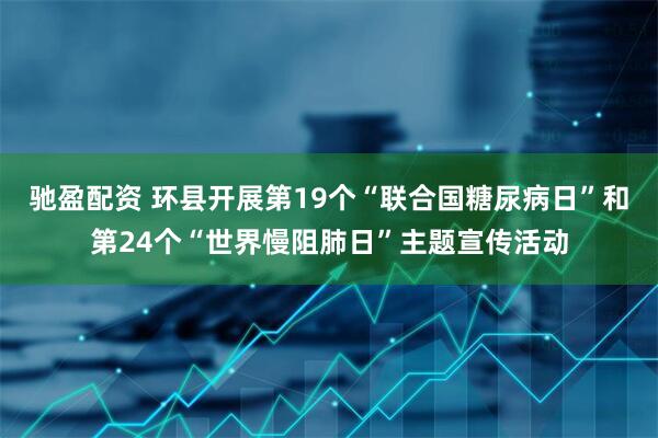 驰盈配资 环县开展第19个“联合国糖尿病日”和第24个“世界慢阻肺日”主题宣传活动