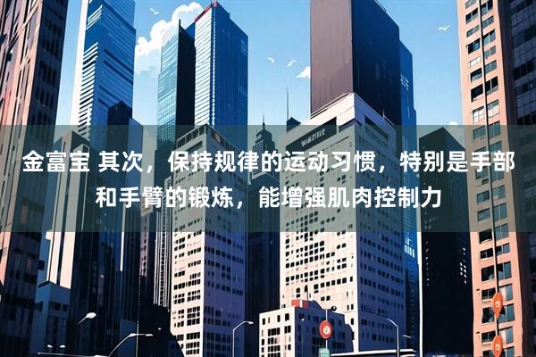 金富宝 其次，保持规律的运动习惯，特别是手部和手臂的锻炼，能增强肌肉控制力