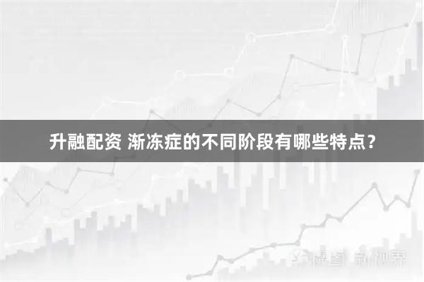 升融配资 渐冻症的不同阶段有哪些特点？