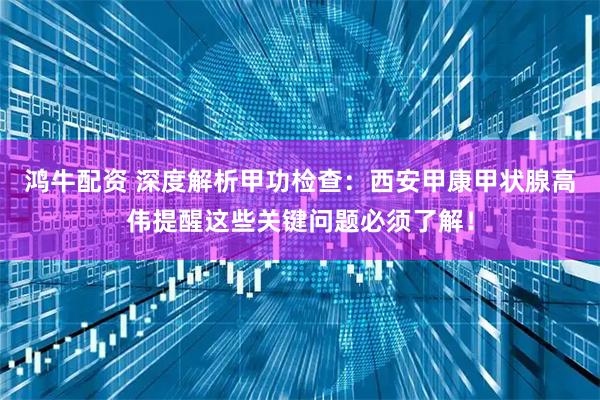 鸿牛配资 深度解析甲功检查：西安甲康甲状腺高伟提醒这些关键问题必须了解！