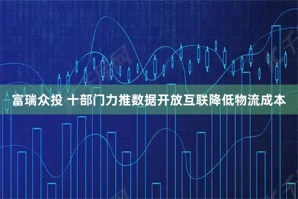 富瑞众投 十部门力推数据开放互联降低物流成本
