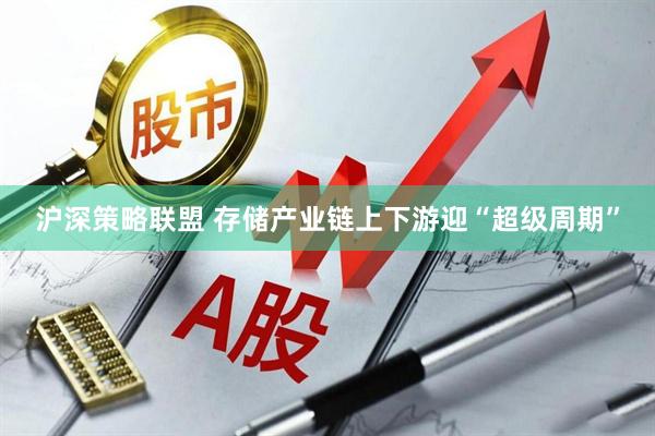 沪深策略联盟 存储产业链上下游迎“超级周期”