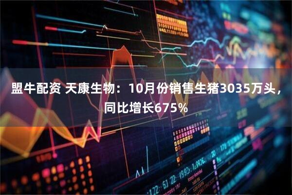 盟牛配资 天康生物：10月份销售生猪3035万头，同比增长675%