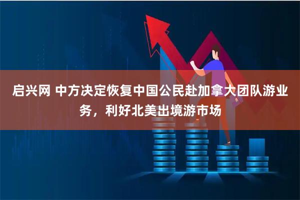 启兴网 中方决定恢复中国公民赴加拿大团队游业务，利好北美出境游市场