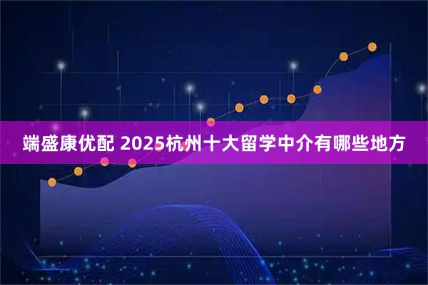 端盛康优配 2025杭州十大留学中介有哪些地方