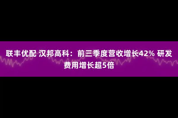 联丰优配 汉邦高科：前三季度营收增长42% 研发费用增长超5倍