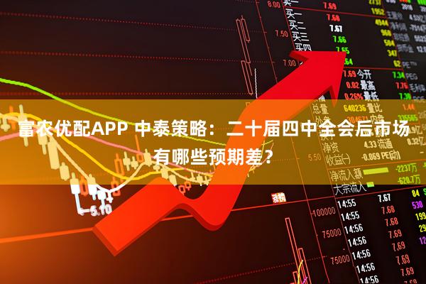 富农优配APP 中泰策略：二十届四中全会后市场有哪些预期差？