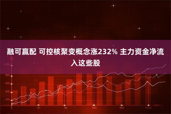 融可赢配 可控核聚变概念涨232% 主力资金净流入这些股