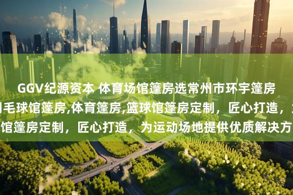 GGV纪源资本 体育场馆篷房选常州市环宇篷房制造有限公司，专业羽毛球馆篷房,体育篷房,篮球馆篷房定制，匠心打造，为运动场地提供优质解决方案