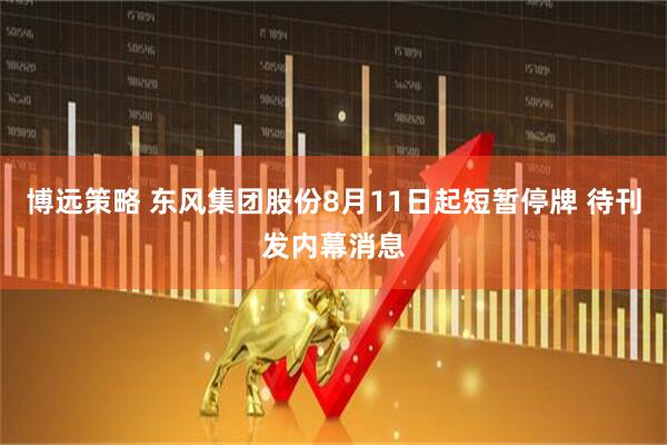 博远策略 东风集团股份8月11日起短暂停牌 待刊发内幕消息