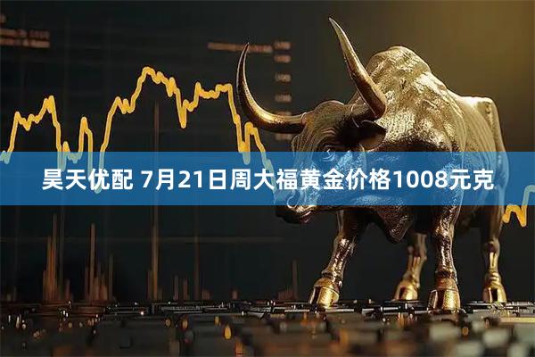昊天优配 7月21日周大福黄金价格1008元克