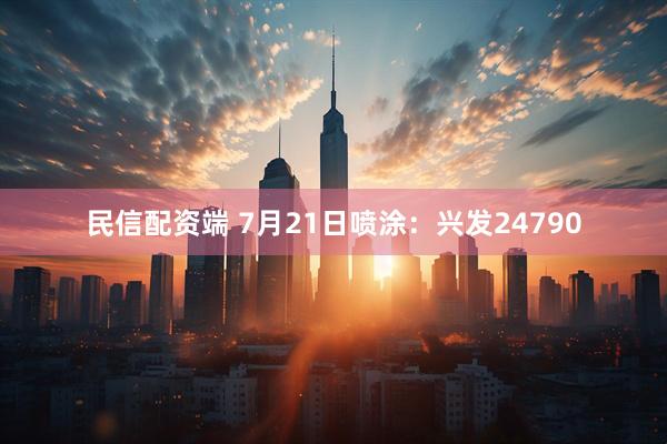 民信配资端 7月21日喷涂：兴发24790