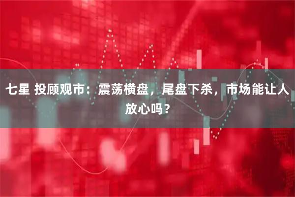七星 投顾观市：震荡横盘，尾盘下杀，市场能让人放心吗？