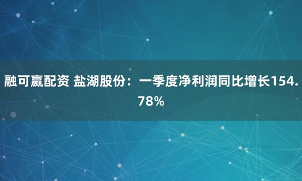 融可赢配资 盐湖股份：一季度净利润同比增长154.78%