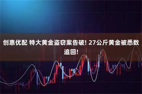 创惠优配 特大黄金盗窃案告破! 27公斤黄金被悉数追回!