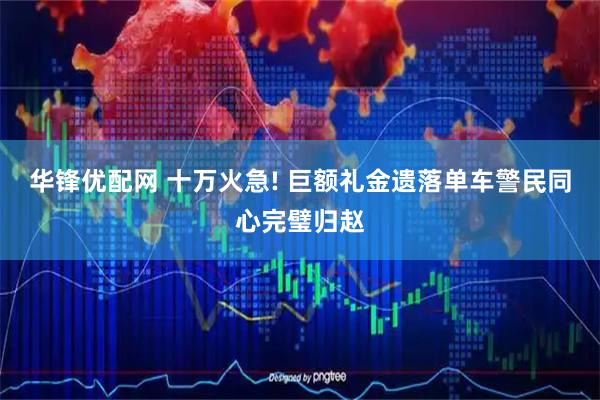 华锋优配网 十万火急! 巨额礼金遗落单车警民同心完璧归赵