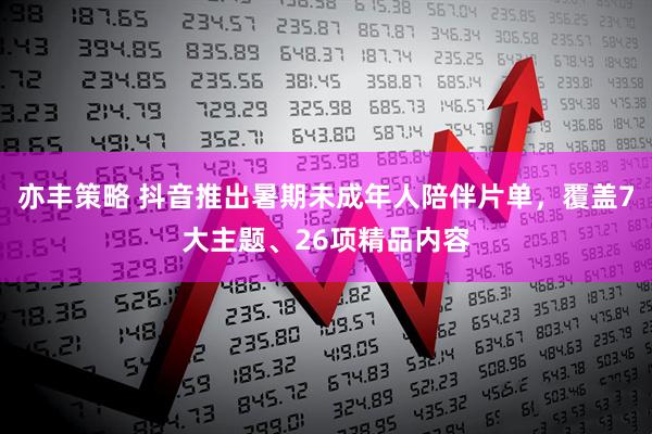 亦丰策略 抖音推出暑期未成年人陪伴片单，覆盖7大主题、26项精品内容