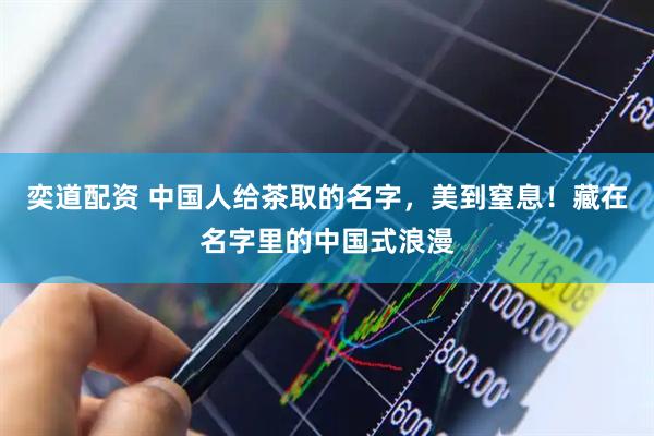 奕道配资 中国人给茶取的名字，美到窒息！藏在名字里的中国式浪漫