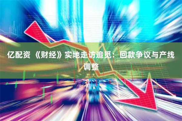亿配资 《财经》实地走访追觅：回款争议与产线调整