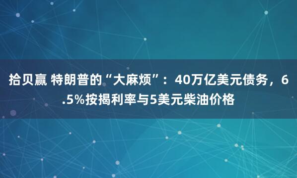 拾贝赢 特朗普的“大麻烦”：40万亿美元债务，6.5%按揭利率与5美元柴油价格