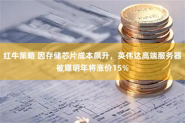 红牛策略 因存储芯片成本飙升，英伟达高端服务器被曝明年将涨价15%